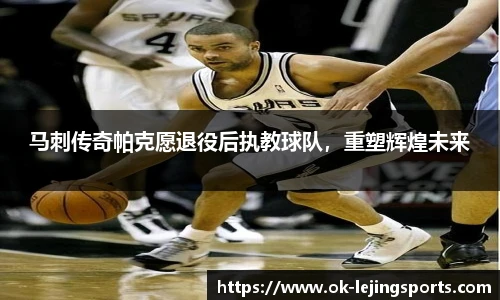 马刺传奇帕克愿退役后执教球队，重塑辉煌未来