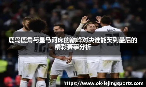 鹿岛鹿角与皇马河床的巅峰对决谁能笑到最后的精彩赛事分析