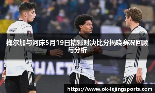 梅尔加与河床5月19日精彩对决比分揭晓赛况回顾与分析