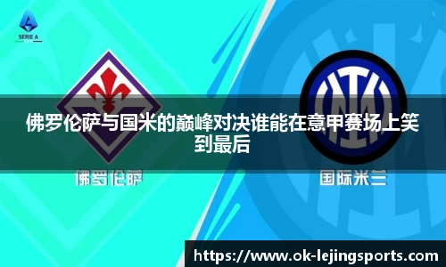 佛罗伦萨与国米的巅峰对决谁能在意甲赛场上笑到最后