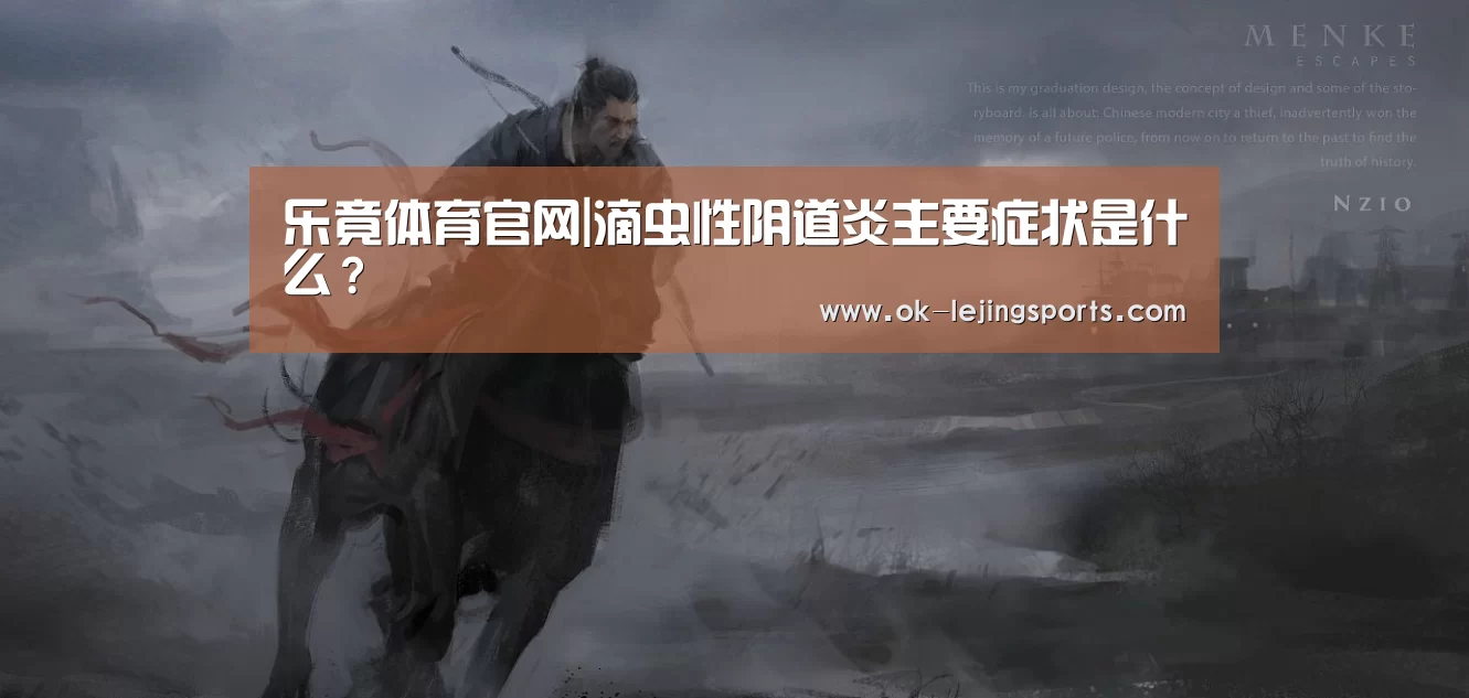乐竟体育官网|滴虫性阴道炎主要症状是什么?(图1) 乐竟体育app