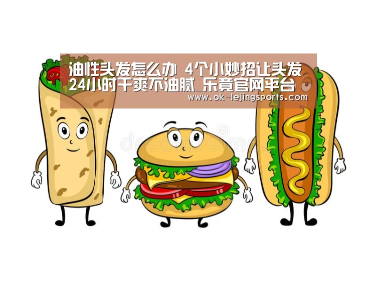 油性头发怎么办 4个小妙招让头发24小时干爽不油腻_乐竟官网平台(图1) 乐竟官网平台